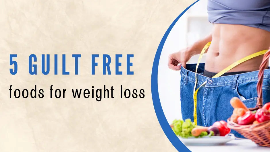 5 Guilt-Free Foods to Eat for Weight Loss